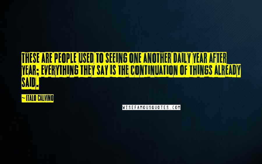 Italo Calvino Quotes: These are people used to seeing one another daily year after year; everything they say is the continuation of things already said.