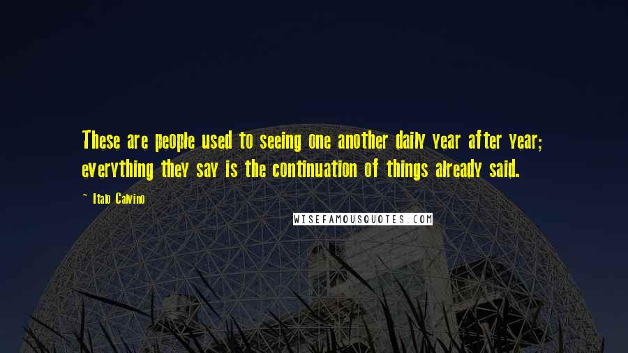 Italo Calvino Quotes: These are people used to seeing one another daily year after year; everything they say is the continuation of things already said.