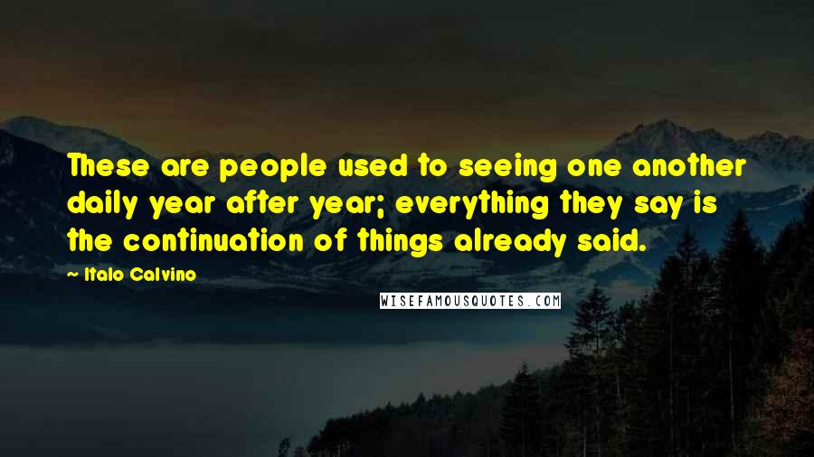 Italo Calvino Quotes: These are people used to seeing one another daily year after year; everything they say is the continuation of things already said.