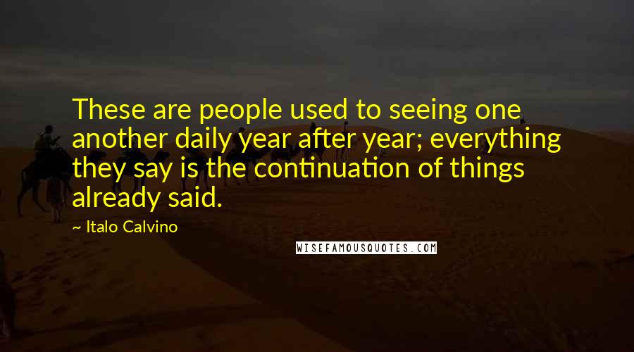 Italo Calvino Quotes: These are people used to seeing one another daily year after year; everything they say is the continuation of things already said.