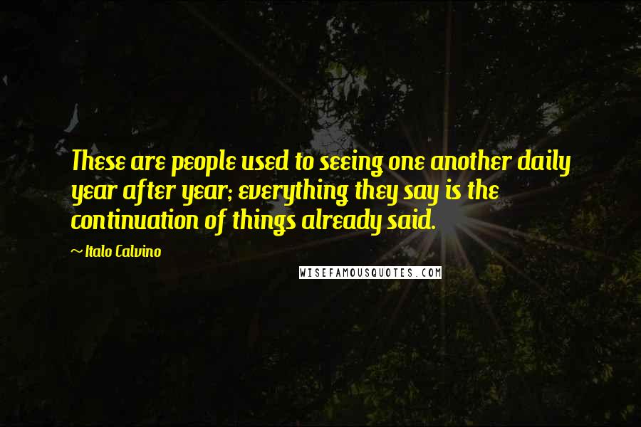 Italo Calvino Quotes: These are people used to seeing one another daily year after year; everything they say is the continuation of things already said.