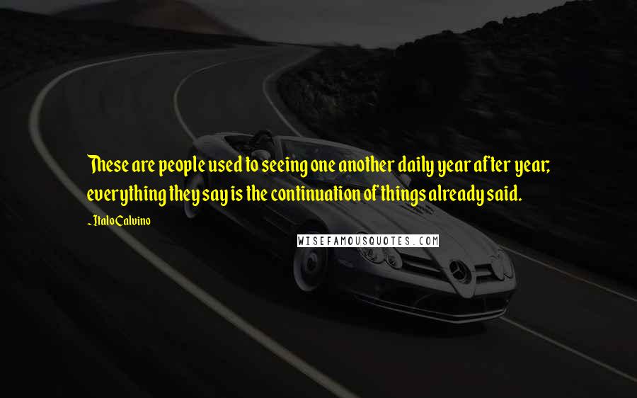 Italo Calvino Quotes: These are people used to seeing one another daily year after year; everything they say is the continuation of things already said.