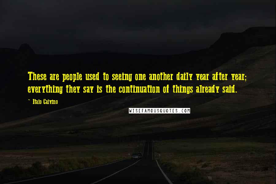 Italo Calvino Quotes: These are people used to seeing one another daily year after year; everything they say is the continuation of things already said.