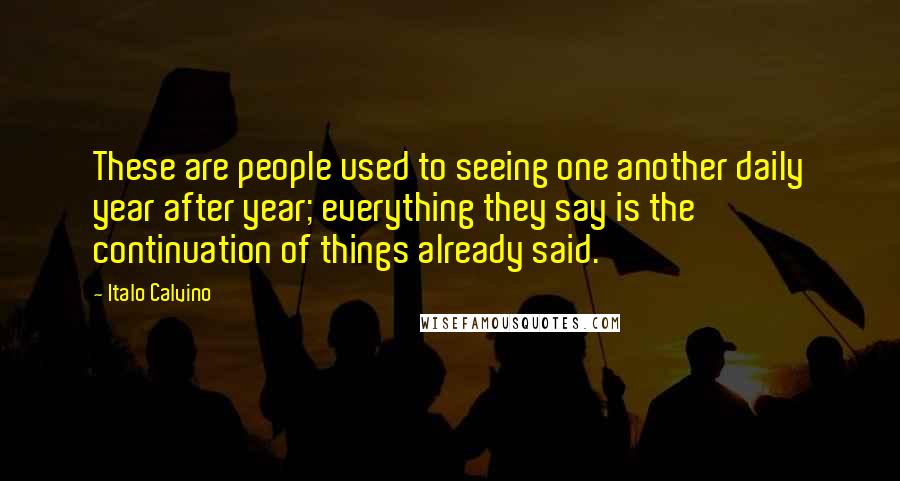 Italo Calvino Quotes: These are people used to seeing one another daily year after year; everything they say is the continuation of things already said.