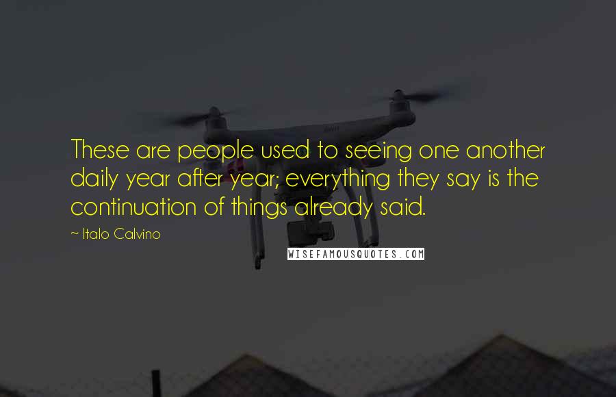 Italo Calvino Quotes: These are people used to seeing one another daily year after year; everything they say is the continuation of things already said.