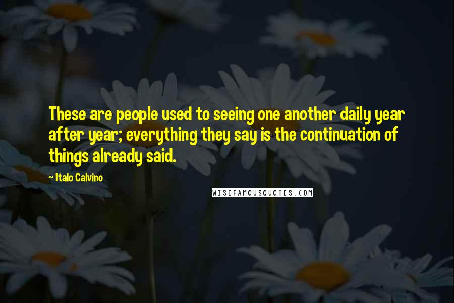 Italo Calvino Quotes: These are people used to seeing one another daily year after year; everything they say is the continuation of things already said.