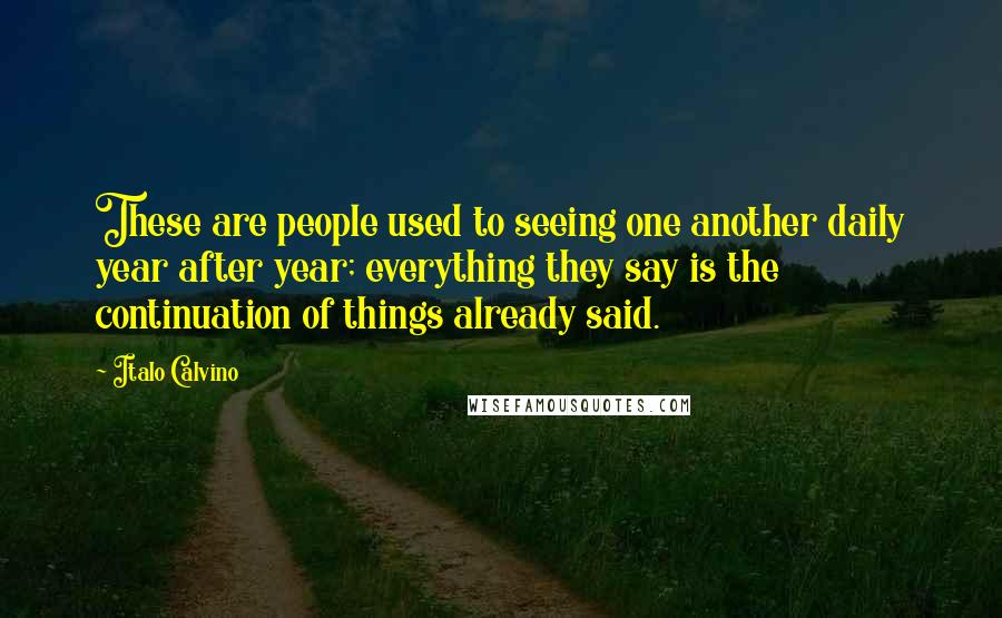 Italo Calvino Quotes: These are people used to seeing one another daily year after year; everything they say is the continuation of things already said.