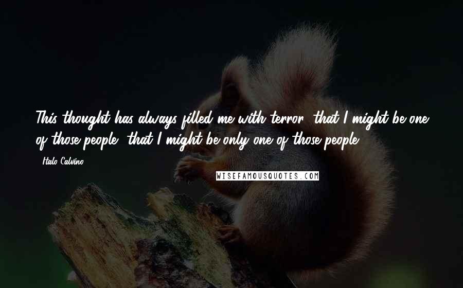 Italo Calvino Quotes: This thought has always filled me with terror: that I might be one of those people, that I might be only one of those people.