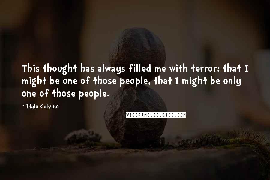 Italo Calvino Quotes: This thought has always filled me with terror: that I might be one of those people, that I might be only one of those people.