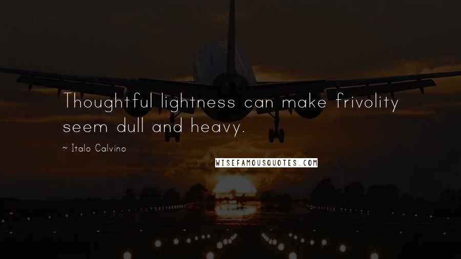 Italo Calvino Quotes: Thoughtful lightness can make frivolity seem dull and heavy.