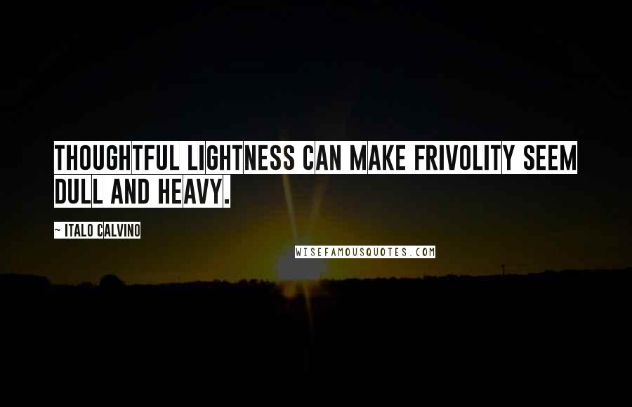 Italo Calvino Quotes: Thoughtful lightness can make frivolity seem dull and heavy.