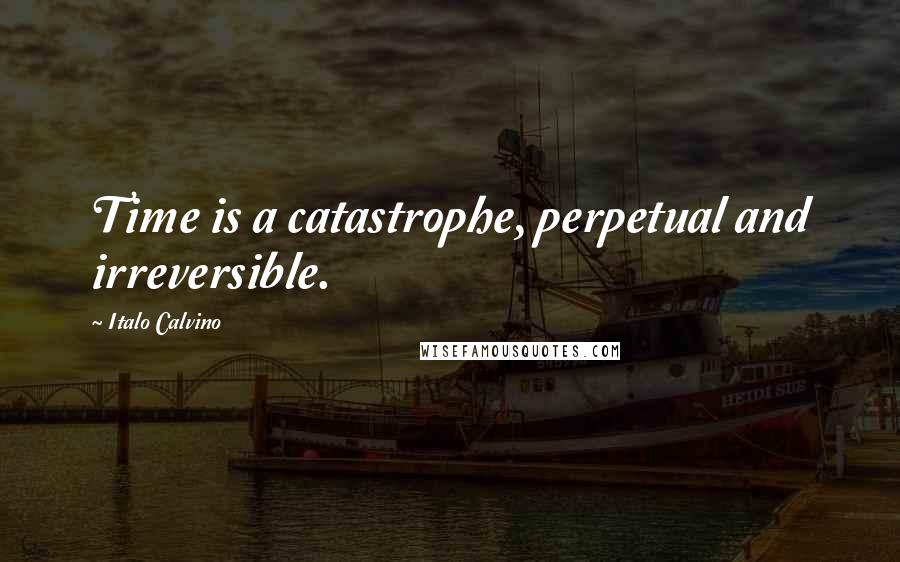 Italo Calvino Quotes: Time is a catastrophe, perpetual and irreversible.