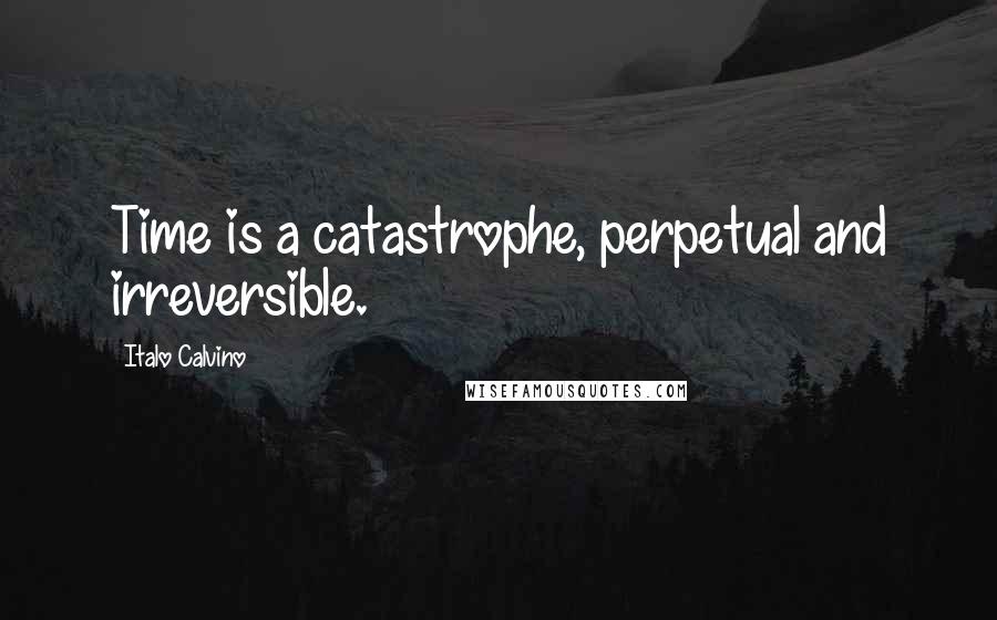 Italo Calvino Quotes: Time is a catastrophe, perpetual and irreversible.