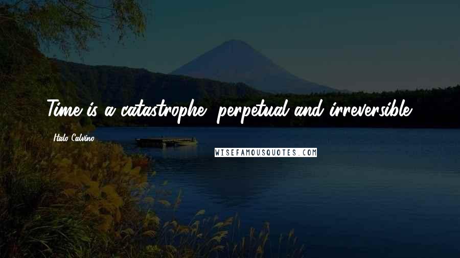 Italo Calvino Quotes: Time is a catastrophe, perpetual and irreversible.