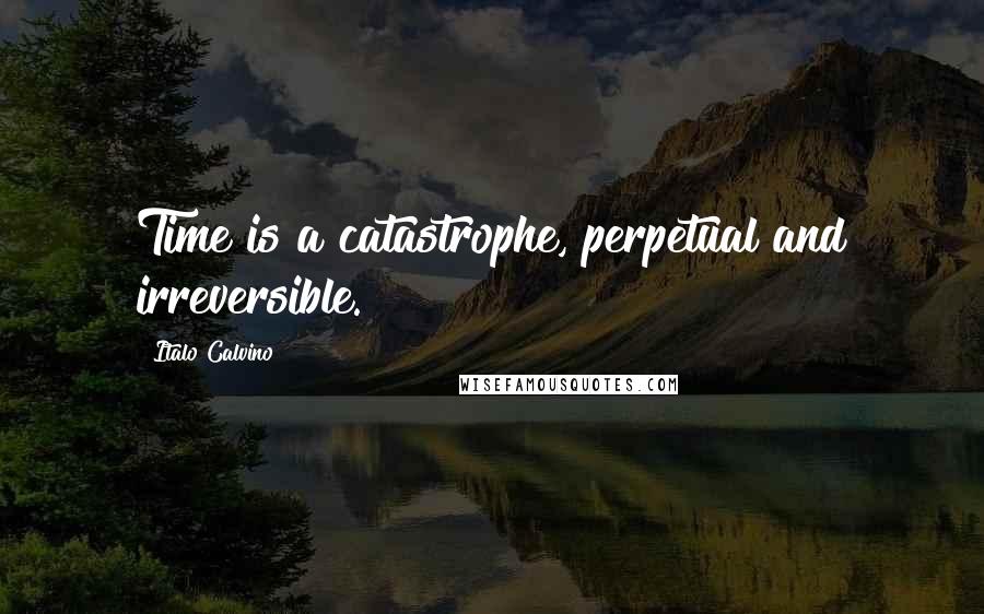 Italo Calvino Quotes: Time is a catastrophe, perpetual and irreversible.