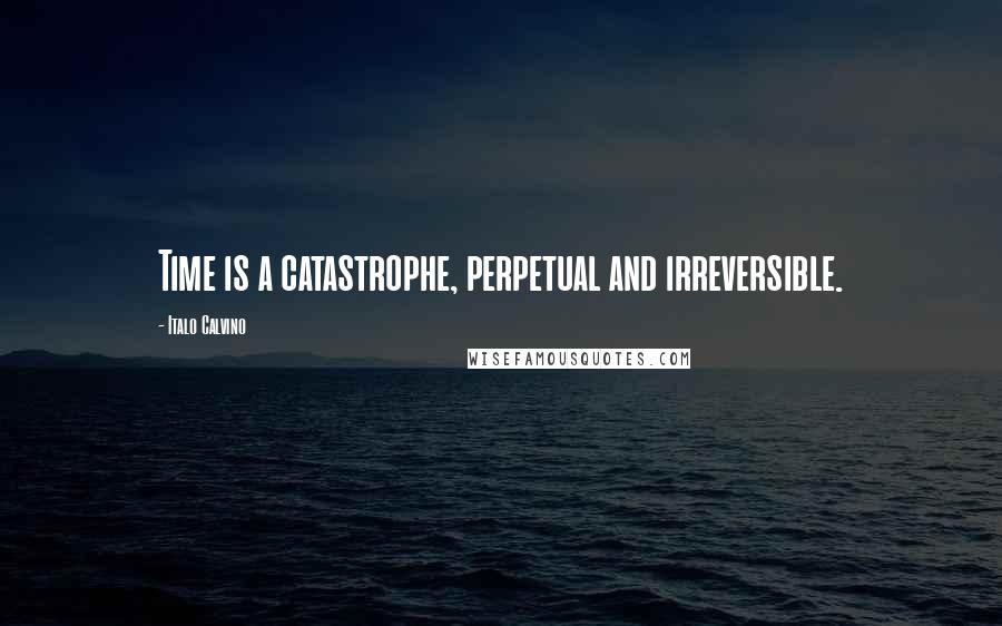 Italo Calvino Quotes: Time is a catastrophe, perpetual and irreversible.