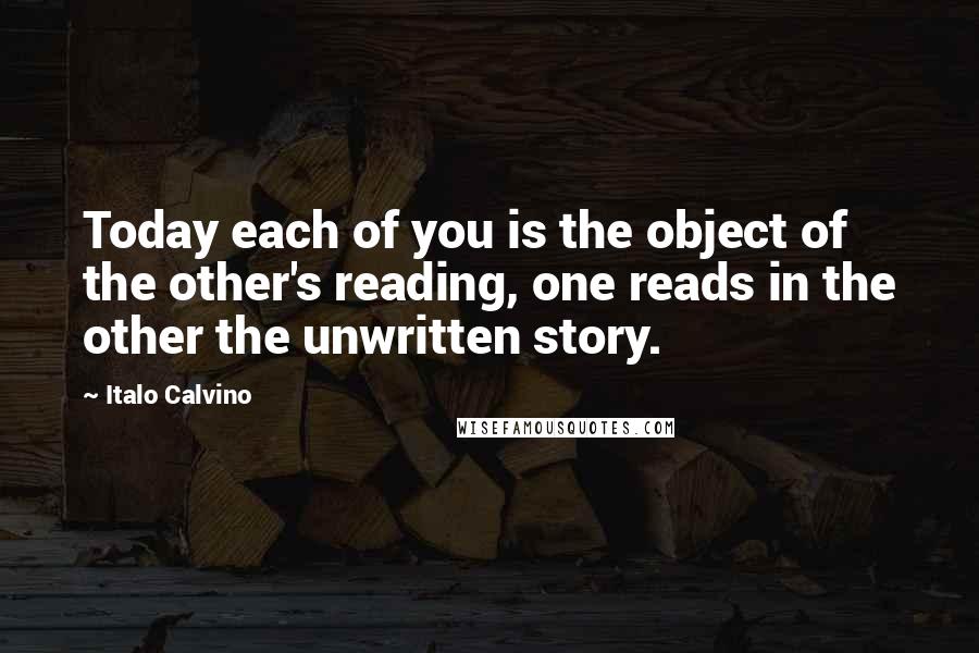 Italo Calvino Quotes: Today each of you is the object of the other's reading, one reads in the other the unwritten story.