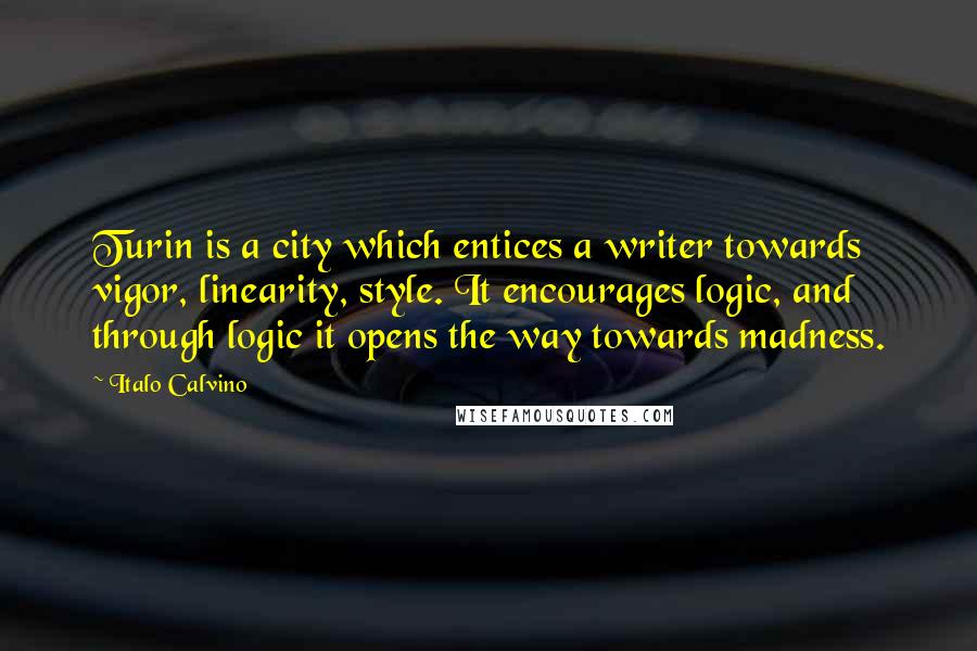 Italo Calvino Quotes: Turin is a city which entices a writer towards vigor, linearity, style. It encourages logic, and through logic it opens the way towards madness.