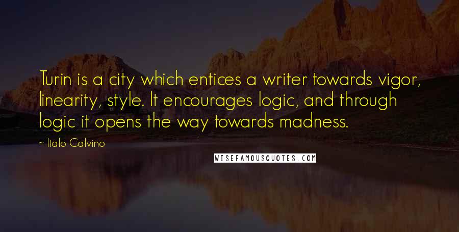 Italo Calvino Quotes: Turin is a city which entices a writer towards vigor, linearity, style. It encourages logic, and through logic it opens the way towards madness.