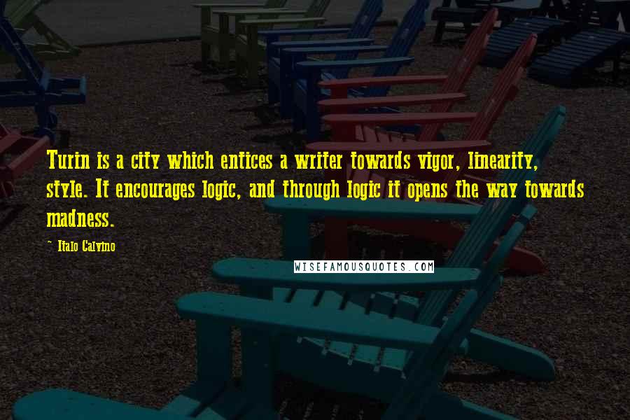 Italo Calvino Quotes: Turin is a city which entices a writer towards vigor, linearity, style. It encourages logic, and through logic it opens the way towards madness.