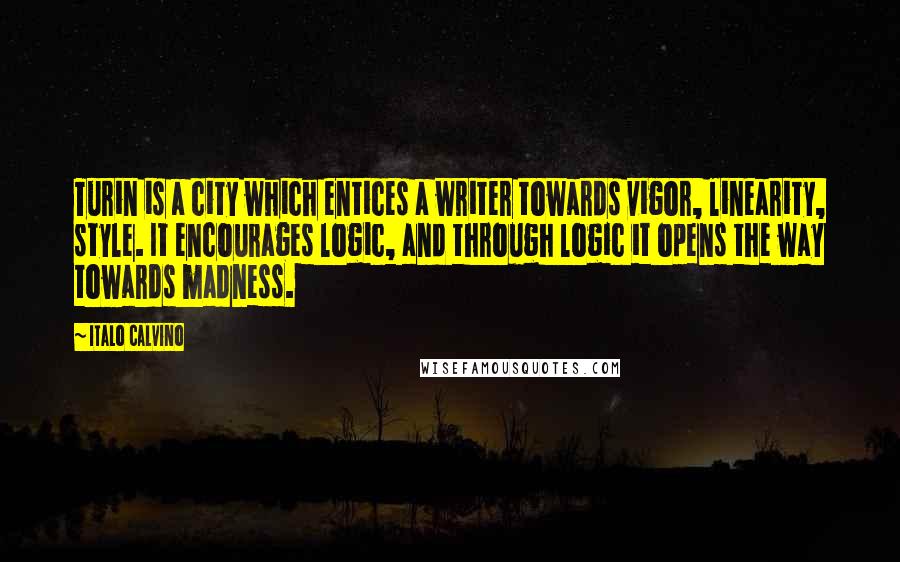 Italo Calvino Quotes: Turin is a city which entices a writer towards vigor, linearity, style. It encourages logic, and through logic it opens the way towards madness.