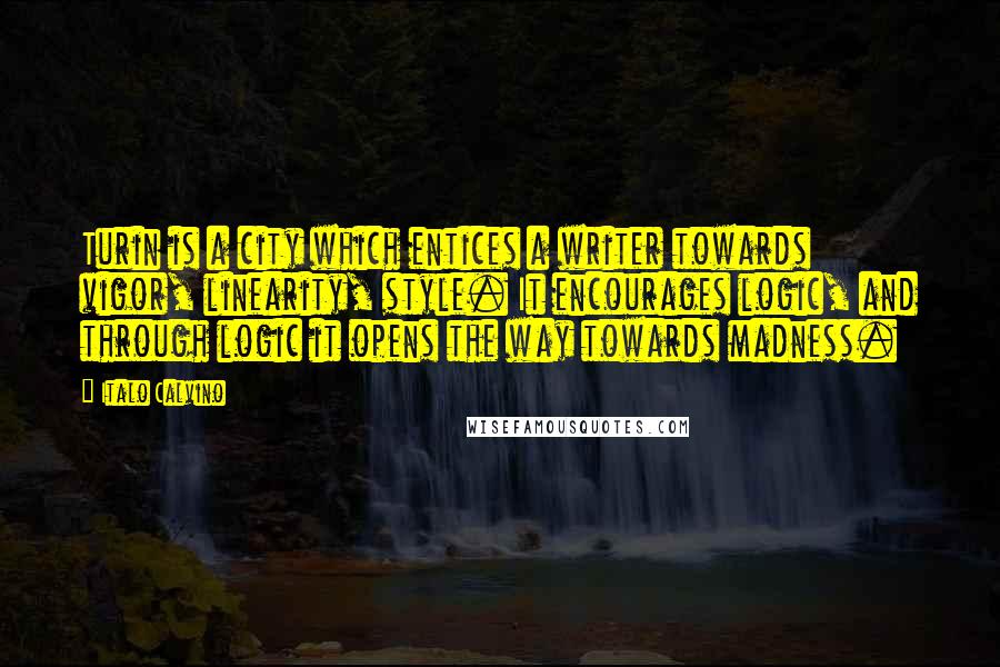 Italo Calvino Quotes: Turin is a city which entices a writer towards vigor, linearity, style. It encourages logic, and through logic it opens the way towards madness.