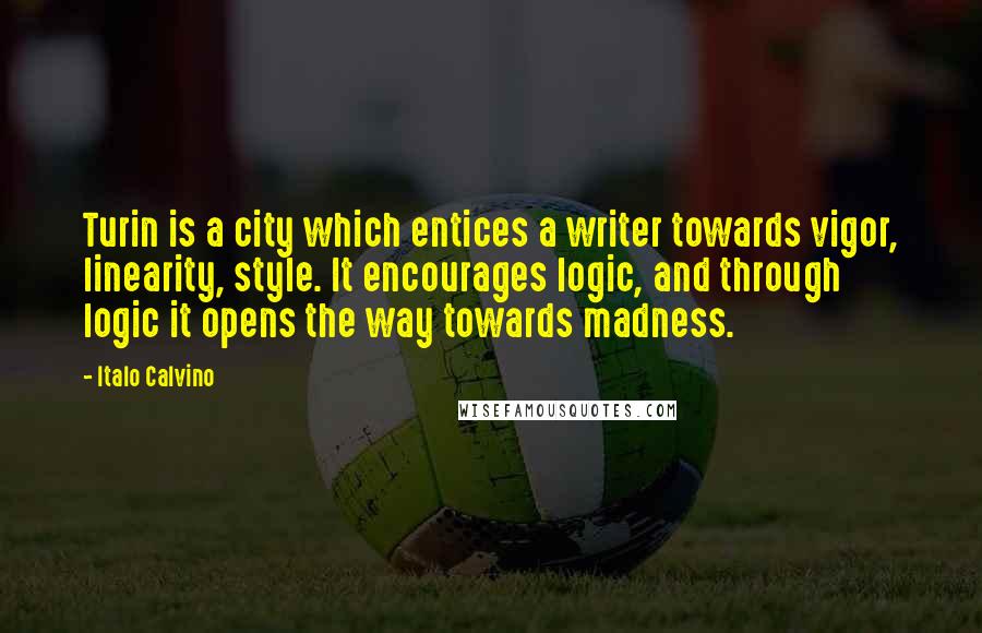 Italo Calvino Quotes: Turin is a city which entices a writer towards vigor, linearity, style. It encourages logic, and through logic it opens the way towards madness.