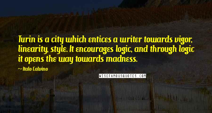 Italo Calvino Quotes: Turin is a city which entices a writer towards vigor, linearity, style. It encourages logic, and through logic it opens the way towards madness.