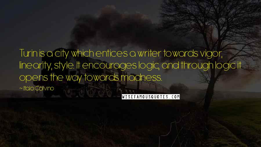 Italo Calvino Quotes: Turin is a city which entices a writer towards vigor, linearity, style. It encourages logic, and through logic it opens the way towards madness.
