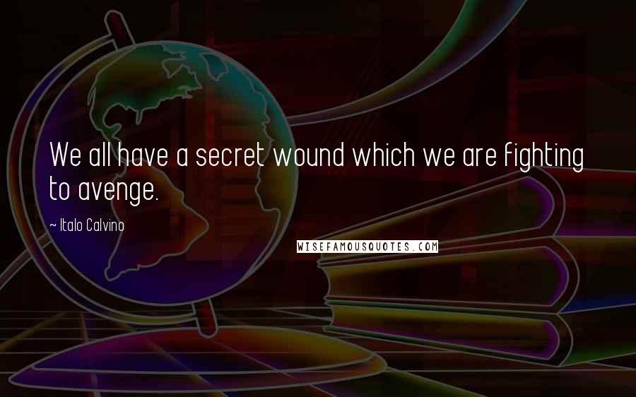 Italo Calvino Quotes: We all have a secret wound which we are fighting to avenge.