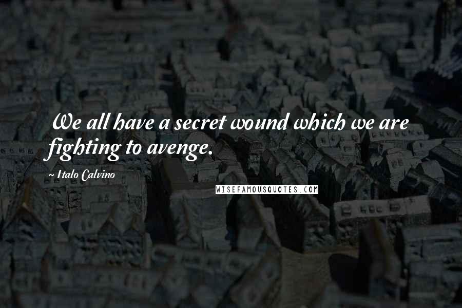 Italo Calvino Quotes: We all have a secret wound which we are fighting to avenge.