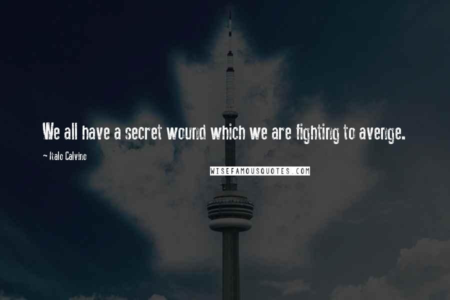 Italo Calvino Quotes: We all have a secret wound which we are fighting to avenge.