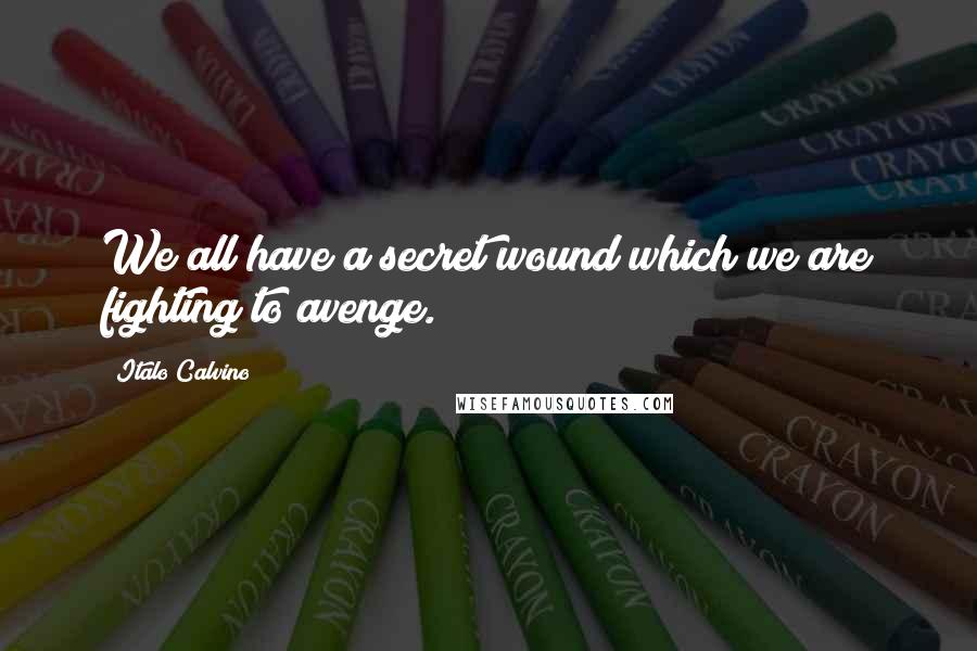 Italo Calvino Quotes: We all have a secret wound which we are fighting to avenge.