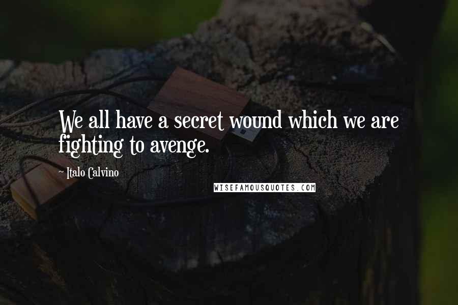 Italo Calvino Quotes: We all have a secret wound which we are fighting to avenge.