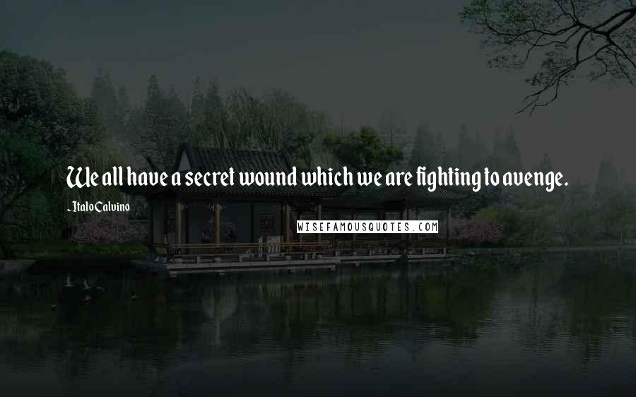 Italo Calvino Quotes: We all have a secret wound which we are fighting to avenge.