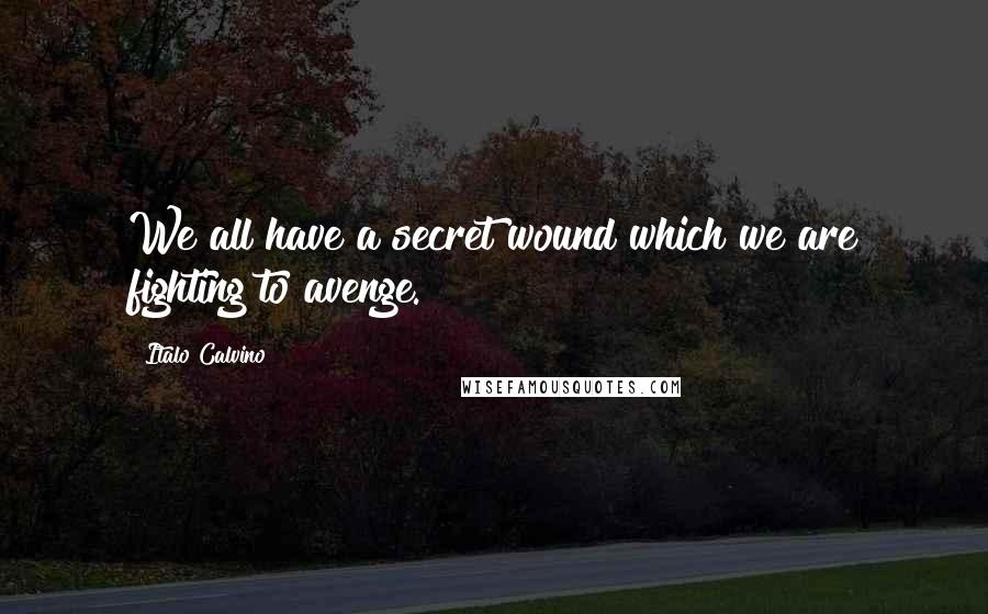 Italo Calvino Quotes: We all have a secret wound which we are fighting to avenge.