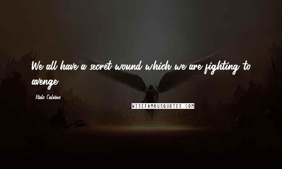 Italo Calvino Quotes: We all have a secret wound which we are fighting to avenge.