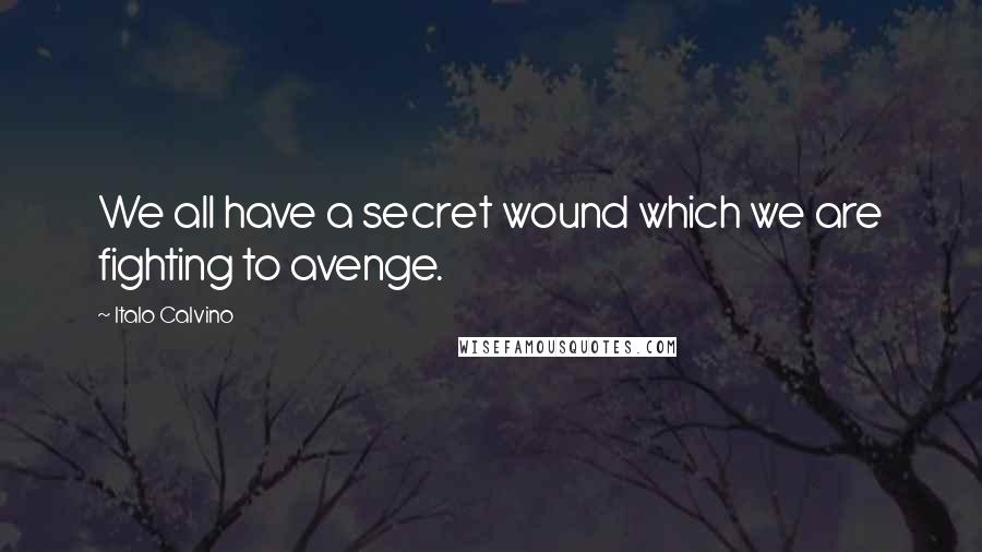 Italo Calvino Quotes: We all have a secret wound which we are fighting to avenge.
