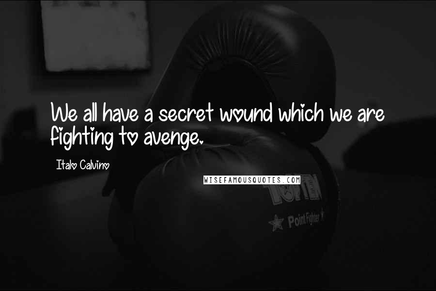 Italo Calvino Quotes: We all have a secret wound which we are fighting to avenge.