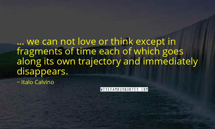 Italo Calvino Quotes: ... we can not love or think except in fragments of time each of which goes along its own trajectory and immediately disappears.