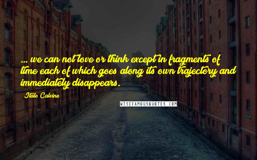 Italo Calvino Quotes: ... we can not love or think except in fragments of time each of which goes along its own trajectory and immediately disappears.