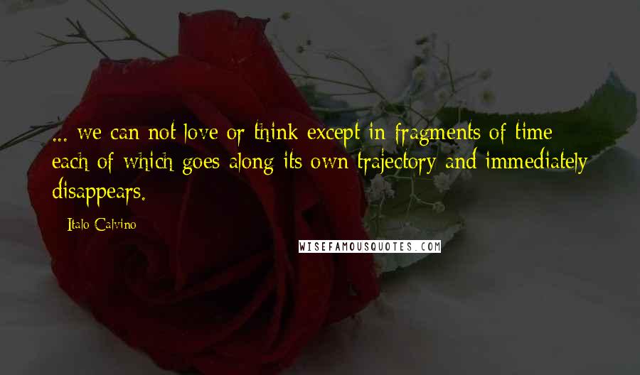 Italo Calvino Quotes: ... we can not love or think except in fragments of time each of which goes along its own trajectory and immediately disappears.