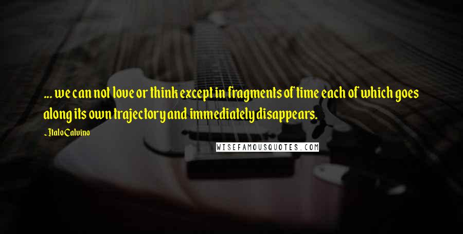 Italo Calvino Quotes: ... we can not love or think except in fragments of time each of which goes along its own trajectory and immediately disappears.