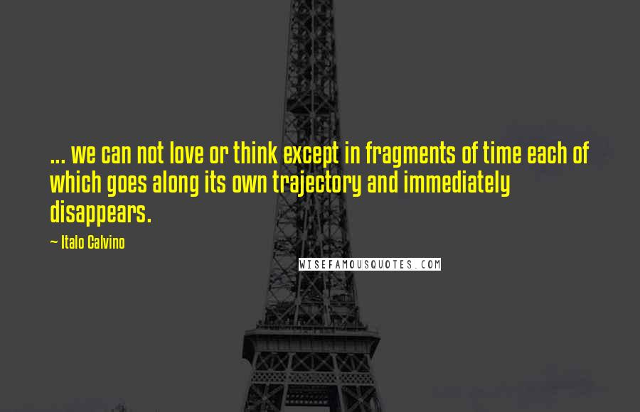 Italo Calvino Quotes: ... we can not love or think except in fragments of time each of which goes along its own trajectory and immediately disappears.