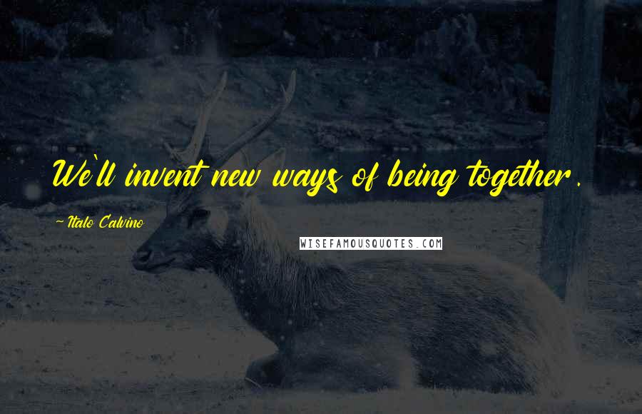Italo Calvino Quotes: We'll invent new ways of being together.