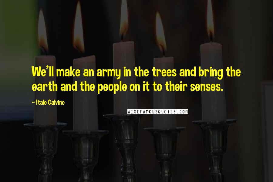 Italo Calvino Quotes: We'll make an army in the trees and bring the earth and the people on it to their senses.