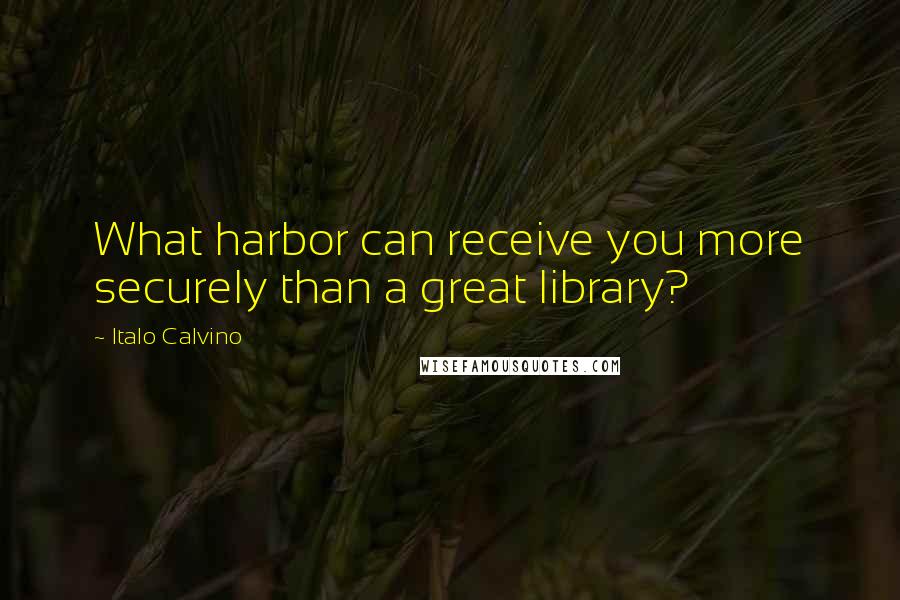 Italo Calvino Quotes: What harbor can receive you more securely than a great library?