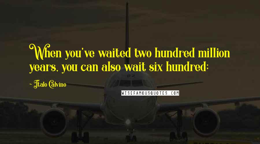 Italo Calvino Quotes: When you've waited two hundred million years, you can also wait six hundred;