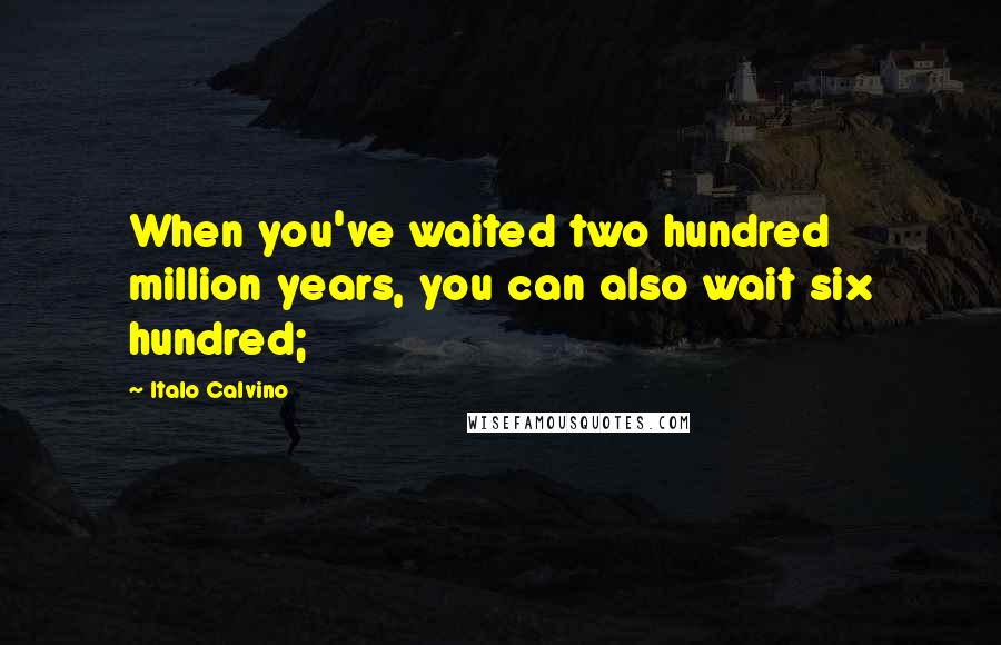 Italo Calvino Quotes: When you've waited two hundred million years, you can also wait six hundred;