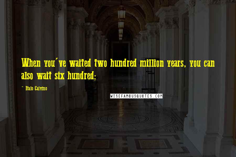 Italo Calvino Quotes: When you've waited two hundred million years, you can also wait six hundred;